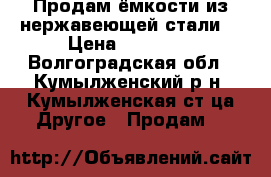 Продам ёмкости из нержавеющей стали. › Цена ­ 25 000 - Волгоградская обл., Кумылженский р-н, Кумылженская ст-ца Другое » Продам   